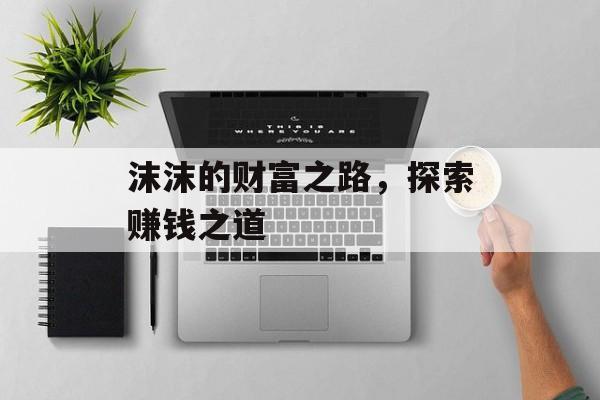 沫沫的财富之路,探索赚钱之道 沫沫的财富之路,探索赚钱之道