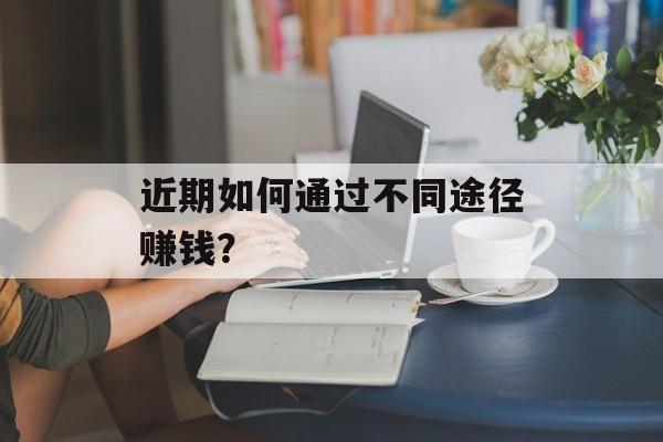 近期如何通过不同途径赚钱? 近期如何通过不同途径赚钱?