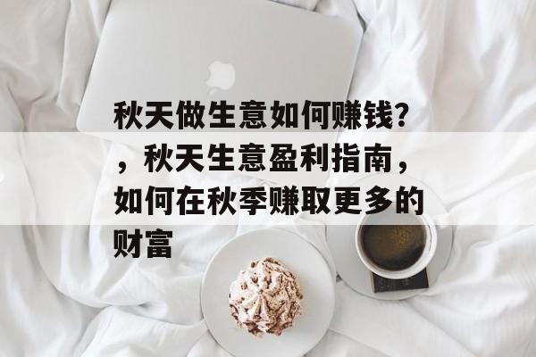 秋天做生意如何赚钱?,秋天生意盈利指南,如何在秋季赚取更多的财富 秋天做生意如何赚钱?,秋天生意盈利指南,如何在秋季赚取更多的财富