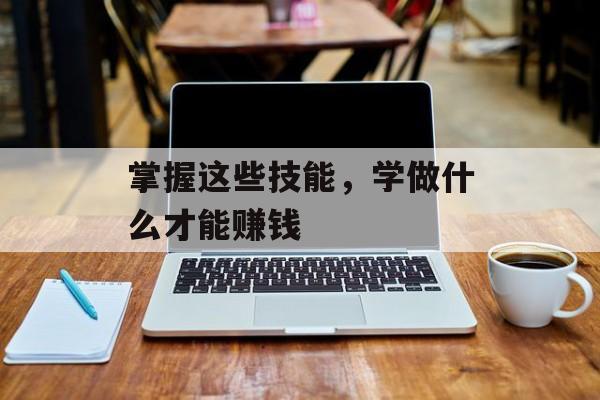 掌握这些技能,学做什么才能赚钱 掌握这些技能,学做什么才能赚钱