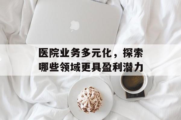 医院业务多元化，探索哪些领域更具盈利潜力