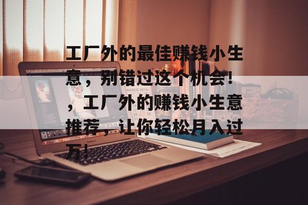 工厂外的最佳赚钱小生意,别错过这个机会!,工厂外的赚钱小生意推荐,让你轻松月入过万! 工厂外的最佳赚钱小生意,别错过这个机会!,工厂外的赚钱小生意推荐,让你轻松月入过万!