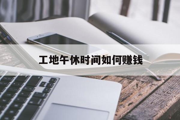工地午休时间如何赚钱 工地午休时间如何赚钱
