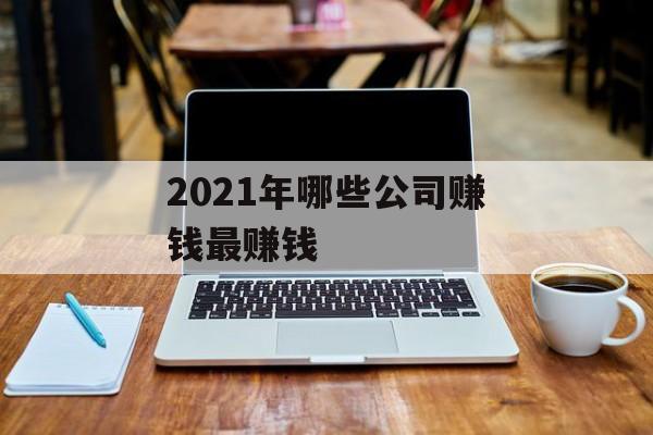 2021年哪些公司赚钱最赚钱 2021年哪些公司赚钱最赚钱