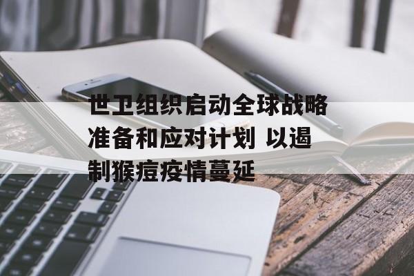 世卫组织启动全球战略准备和应对计划 以遏制猴痘疫情蔓延 世卫组织启动全球战略准备和应对计划 以遏制猴痘疫情蔓延