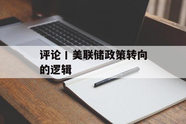 评论丨美联储政策转向的逻辑 评论丨美联储政策转向的逻辑