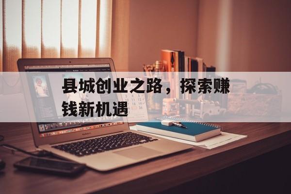 县城创业之路,探索赚钱新机遇 县城创业之路,探索赚钱新机遇