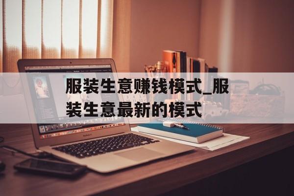 服装生意赚钱模式_服装生意最新的模式 服装生意赚钱模式_服装生意最新的模式