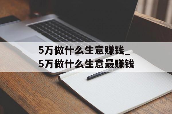 5万做什么生意赚钱_5万做什么生意最赚钱 5万做什么生意赚钱_5万做什么生意最赚钱