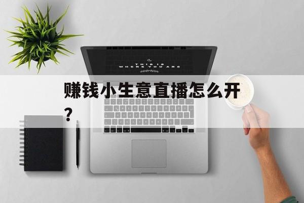 赚钱小生意直播怎么开? 赚钱小生意直播怎么开?