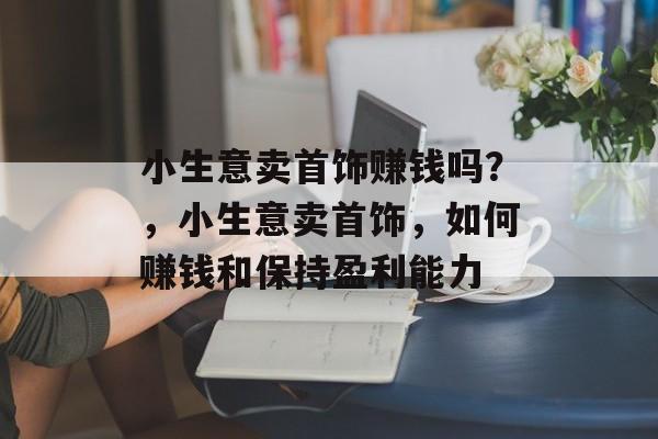 小生意卖首饰赚钱吗？，小生意卖首饰，如何赚钱和保持盈利能力