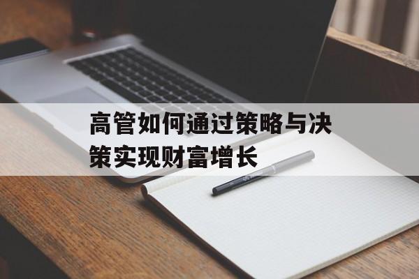 高管如何通过策略与决策实现财富增长 高管如何通过策略与决策实现财富增长