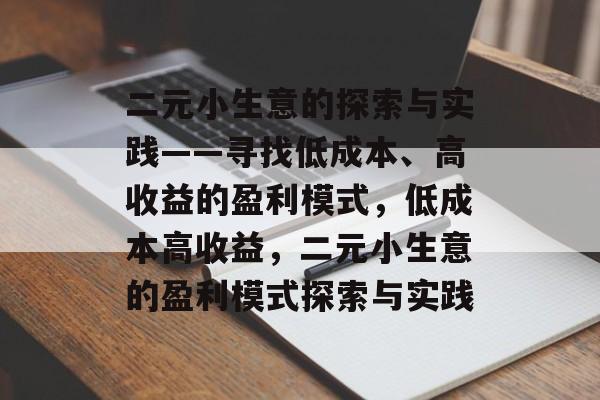二元小生意的探索与实践——寻找低成本、高收益的盈利模式,低成本高收益,二元小生意的盈利模式探索与实践 二元小生意的探索与实践——寻找低成本、高收益的盈利模式,低成本高收益,二元小生意的盈利模式探索与实践