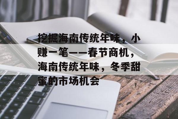 挖掘海南传统年味，小赚一笔——春节商机，海南传统年味，冬季甜蜜的市场机会