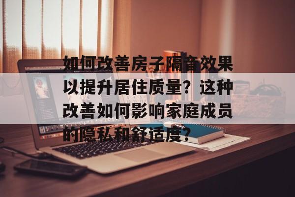 如何改善房子隔音效果以提升居住质量?这种改善如何影响家庭成员的隐私和舒适度? 如何改善房子隔音效果以提升居住质量?这种改善如何影响家庭成员的隐私和舒适度?