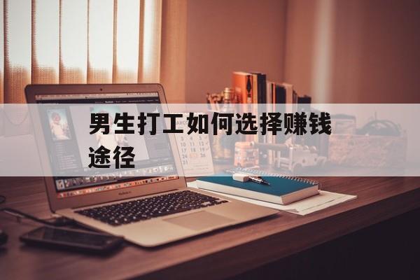 男生打工如何选择赚钱途径 男生打工如何选择赚钱途径