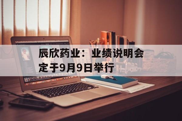 辰欣药业:业绩说明会定于9月9日举行 辰欣药业:业绩说明会定于9月9日举行