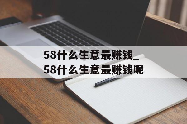58什么生意最赚钱_58什么生意最赚钱呢
