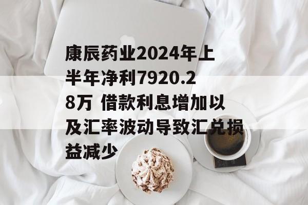 康辰药业2024年上半年净利7920.28万 借款利息增加以及汇率波动导致汇兑损益减少 康辰药业2024年上半年净利7920.28万 借款利息增加以及汇率波动导致汇兑损益减少
