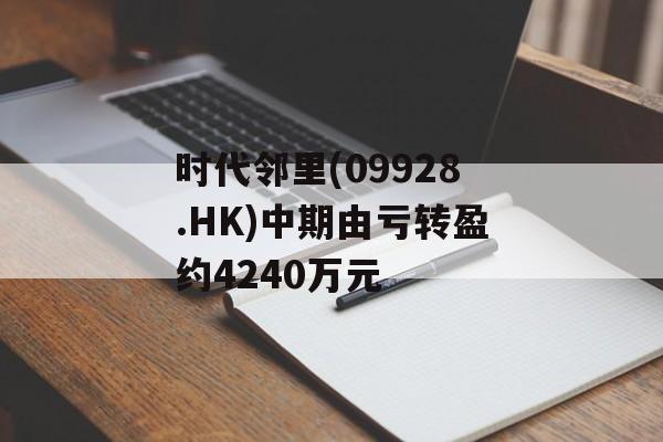 时代邻里(09928.HK)中期由亏转盈约4240万元 时代邻里(09928.HK)中期由亏转盈约4240万元