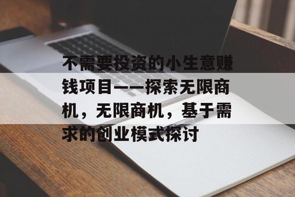 不需要投资的小生意赚钱项目——探索无限商机,无限商机,基于需求的创业模式探讨 不需要投资的小生意赚钱项目——探索无限商机,无限商机,基于需求的创业模式探讨