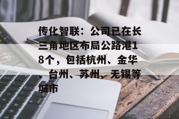 传化智联:公司已在长三角地区布局公路港18个,包括杭州、金华、台州、苏州、无锡等城市 传化智联:公司已在长三角地区布局公路港18个,包括杭州、金华、台州、苏州、无锡等城市