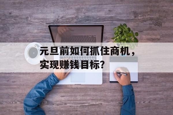 元旦前如何抓住商机,实现赚钱目标? 元旦前如何抓住商机,实现赚钱目标?