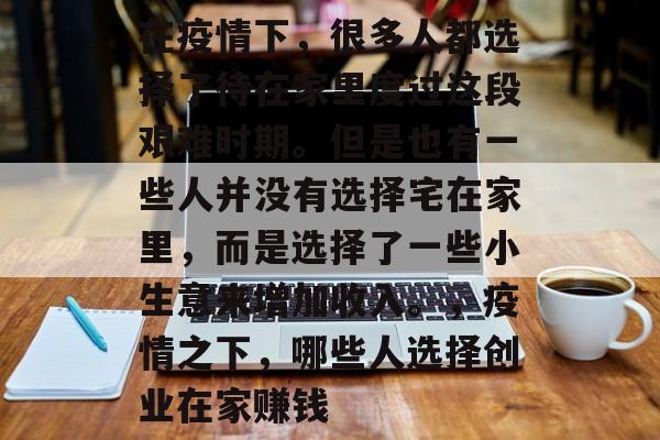 在疫情下,很多人都选择了待在家里度过这段艰难时期。但是也有一些人并没有选择宅在家里,而是选择了一些小生意来增加收入。,疫情之下,哪些人选择创业在家赚钱 在疫情下,很多人都选择了待在家里度过这段艰难时期。但是也有一些人并没有选择宅在家里,而是选择了一些小生意来增加收入。,疫情之下,哪些人选择创业在家赚钱