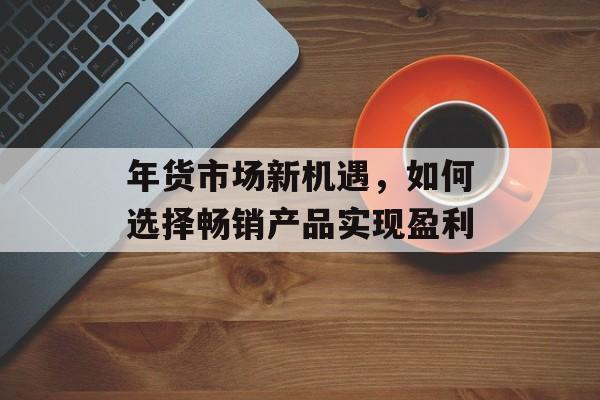 年货市场新机遇，如何选择畅销产品实现盈利