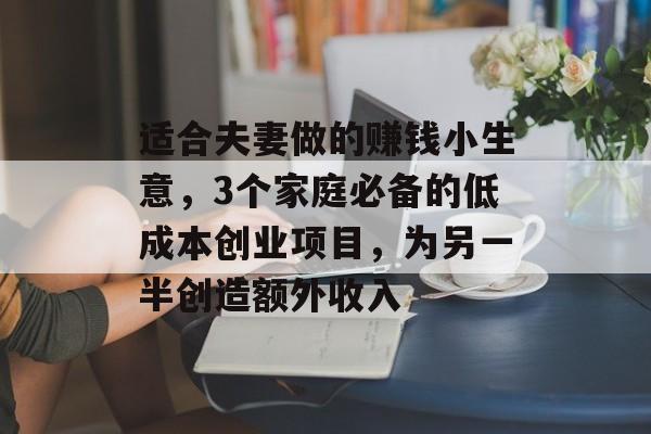 适合夫妻做的赚钱小生意,3个家庭必备的低成本创业项目,为另一半创造额外收入 适合夫妻做的赚钱小生意,3个家庭必备的低成本创业项目,为另一半创造额外收入