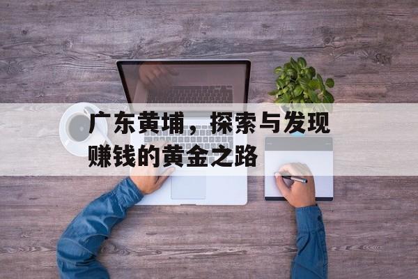 广东黄埔,探索与发现赚钱的黄金之路 广东黄埔,探索与发现赚钱的黄金之路