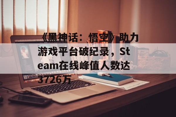 《黑神话:悟空》助力游戏平台破纪录,Steam在线峰值人数达3726万 《黑神话:悟空》助力游戏平台破纪录,Steam在线峰值人数达3726万