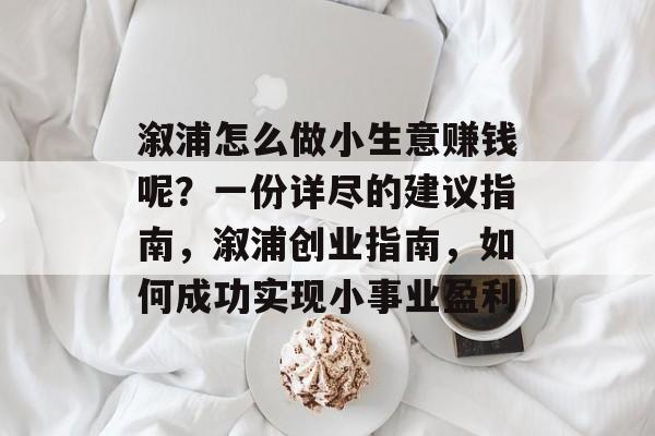 溆浦怎么做小生意赚钱呢?一份详尽的建议指南,溆浦创业指南,如何成功实现小事业盈利 溆浦怎么做小生意赚钱呢?一份详尽的建议指南,溆浦创业指南,如何成功实现小事业盈利
