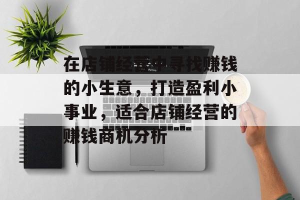 在店铺经营中寻找赚钱的小生意，打造盈利小事业，适合店铺经营的赚钱商机分析