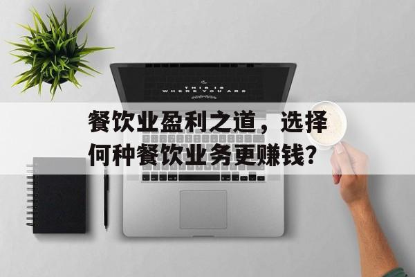 餐饮业盈利之道，选择何种餐饮业务更赚钱？