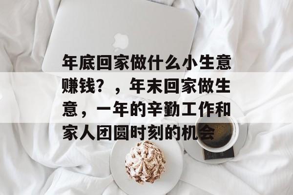 年底回家做什么小生意赚钱?,年末回家做生意,一年的辛勤工作和家人团圆时刻的机会 年底回家做什么小生意赚钱?,年末回家做生意,一年的辛勤工作和家人团圆时刻的机会