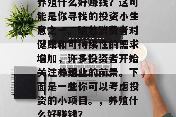 养殖什么好赚钱?这可能是你寻找的投资小生意之一。随着消费者对健康和可持续性的需求增加,许多投资者开始关注养殖业的前景。下面是一些你可以考虑投资的小项目。,养殖什么好赚钱? 养殖什么好赚钱?这可能是你寻找的投资小生意之一。随着消费者对健康和可持续性的需求增加,许多投资者开始关注养殖业的前景。下面是一些你可以考虑投资的小项目。,养殖什么好赚钱?