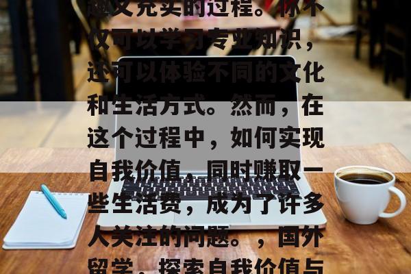 在国外留学是一个既有趣又充实的过程。你不仅可以学习专业知识,还可以体验不同的文化和生活方式。然而,在这个过程中,如何实现自我价值,同时赚取一些生活费,成为了许多人关注的问题。,国外留学,探索自我价值与生活费的平衡之道 在国外留学是一个既有趣又充实的过程。你不仅可以学习专业知识,还可以体验不同的文化和生活方式。然而,在这个过程中,如何实现自我价值,同时赚取一些生活费,成为了许多人关注的问题。,国外留学,探索自我价值与生活费的平衡之道