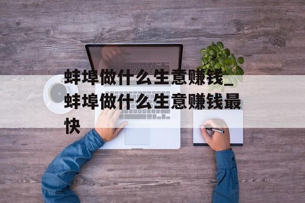 蚌埠做什么生意赚钱_蚌埠做什么生意赚钱最快 蚌埠做什么生意赚钱_蚌埠做什么生意赚钱最快