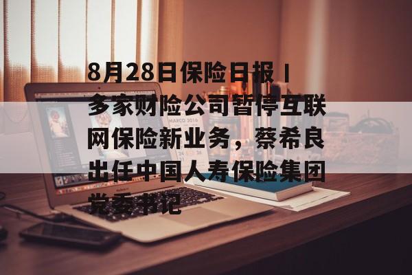 8月28日保险日报丨多家财险公司暂停互联网保险新业务,蔡希良出任中国人寿保险集团党委书记 8月28日保险日报丨多家财险公司暂停互联网保险新业务,蔡希良出任中国人寿保险集团党委书记