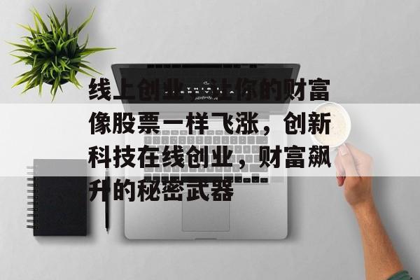 线上创业,让你的财富像股票一样飞涨,创新科技在线创业,财富飙升的秘密武器 线上创业,让你的财富像股票一样飞涨,创新科技在线创业,财富飙升的秘密武器