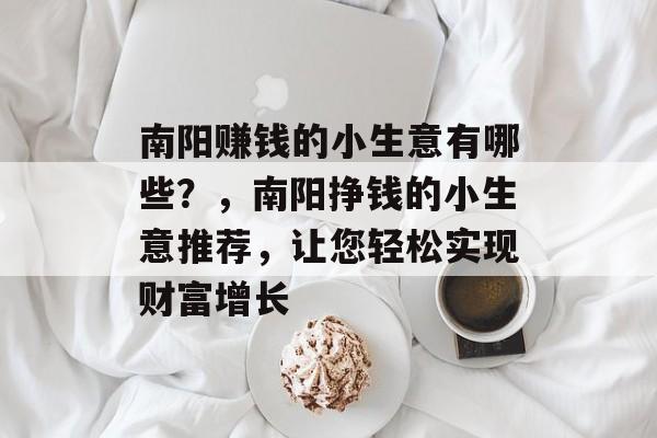 南阳赚钱的小生意有哪些?,南阳挣钱的小生意推荐,让您轻松实现财富增长 南阳赚钱的小生意有哪些?,南阳挣钱的小生意推荐,让您轻松实现财富增长