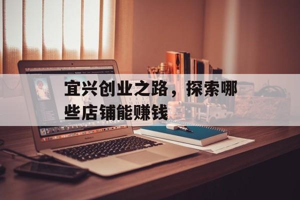 宜兴创业之路,探索哪些店铺能赚钱 宜兴创业之路,探索哪些店铺能赚钱