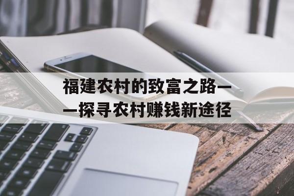 福建农村的致富之路——探寻农村赚钱新途径 福建农村的致富之路——探寻农村赚钱新途径