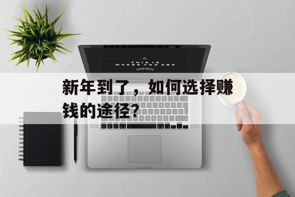 新年到了,如何选择赚钱的途径? 新年到了,如何选择赚钱的途径?