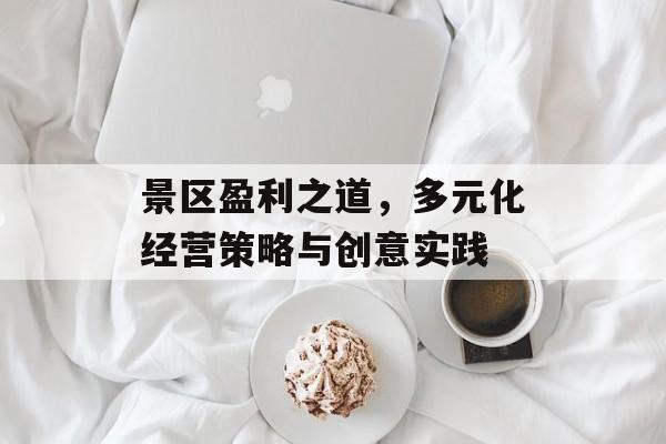 景区盈利之道,多元化经营策略与创意实践 景区盈利之道,多元化经营策略与创意实践