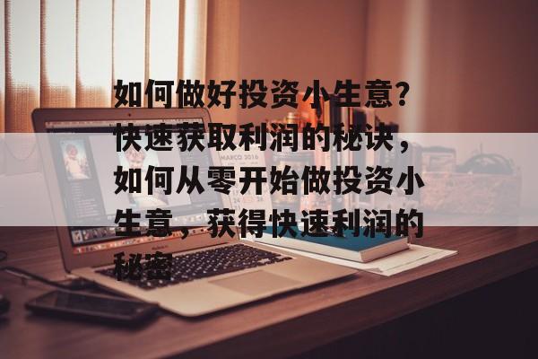 如何做好投资小生意？快速获取利润的秘诀，如何从零开始做投资小生意，获得快速利润的秘密