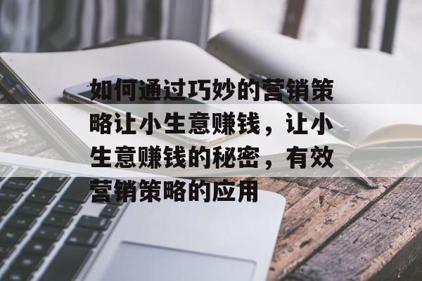 如何通过巧妙的营销策略让小生意赚钱，让小生意赚钱的秘密，有效营销策略的应用