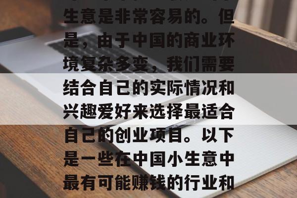 在中国这样一个巨大的市场中，想要找到一份可以带来稳定收入的小生意是非常容易的。但是，由于中国的商业环境复杂多变，我们需要结合自己的实际情况和兴趣爱好来选择最适合自己的创业项目。以下是一些在中国小生意中最有可能赚钱的行业和类型，根据你的需求和兴趣选择最适合你的中国创业项目