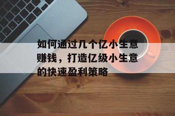 如何通过几个亿小生意赚钱,打造亿级小生意的快速盈利策略 如何通过几个亿小生意赚钱,打造亿级小生意的快速盈利策略